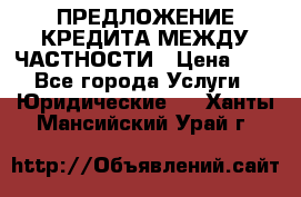 ПРЕДЛОЖЕНИЕ КРЕДИТА МЕЖДУ ЧАСТНОСТИ › Цена ­ 0 - Все города Услуги » Юридические   . Ханты-Мансийский,Урай г.